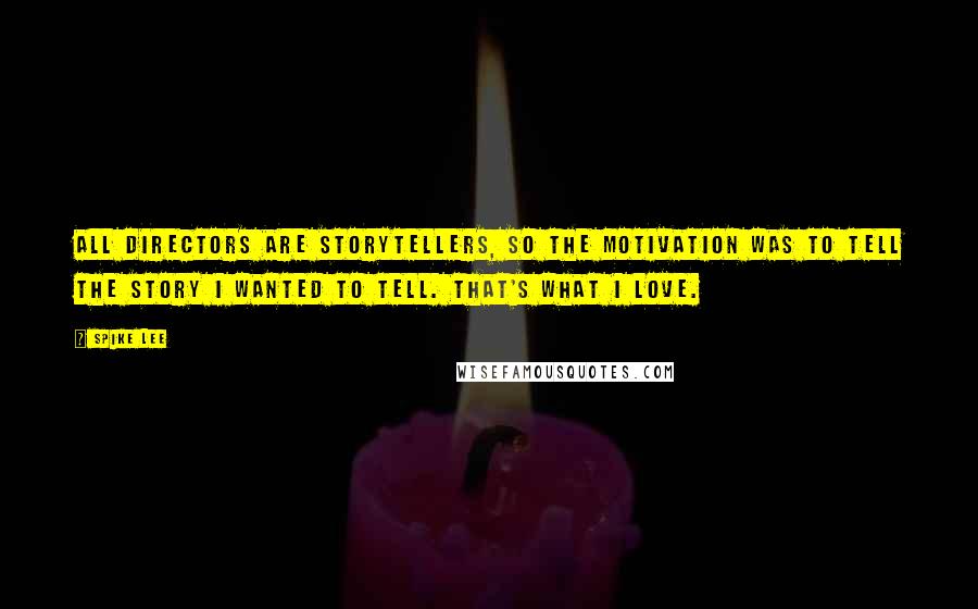 Spike Lee Quotes: All directors are storytellers, so the motivation was to tell the story I wanted to tell. That's what I love.