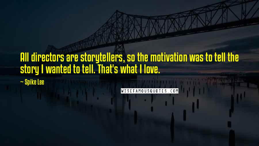 Spike Lee Quotes: All directors are storytellers, so the motivation was to tell the story I wanted to tell. That's what I love.