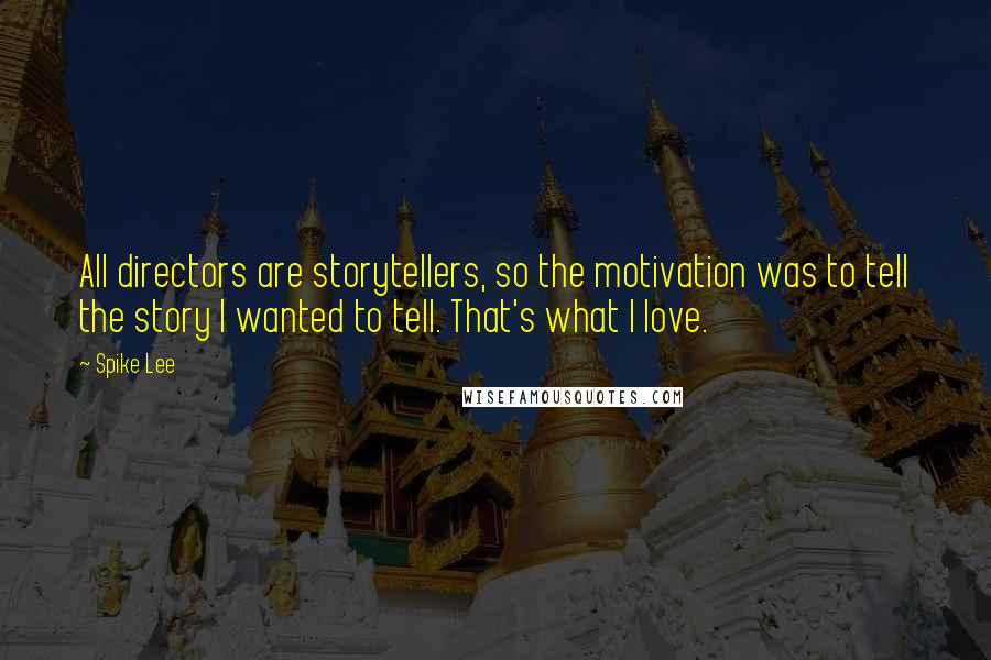 Spike Lee Quotes: All directors are storytellers, so the motivation was to tell the story I wanted to tell. That's what I love.