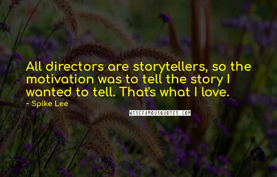 Spike Lee Quotes: All directors are storytellers, so the motivation was to tell the story I wanted to tell. That's what I love.