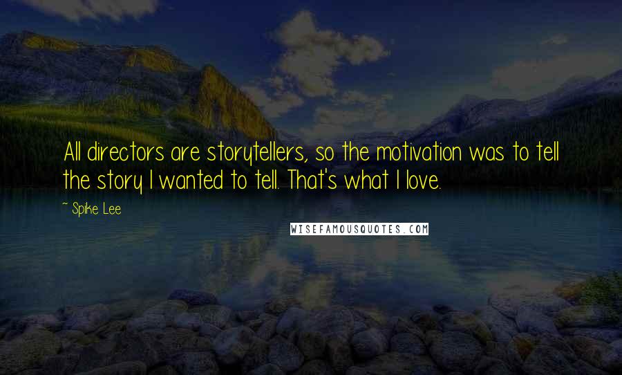 Spike Lee Quotes: All directors are storytellers, so the motivation was to tell the story I wanted to tell. That's what I love.