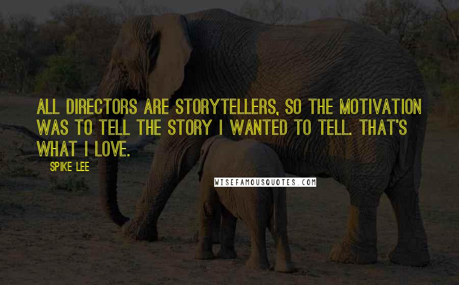 Spike Lee Quotes: All directors are storytellers, so the motivation was to tell the story I wanted to tell. That's what I love.