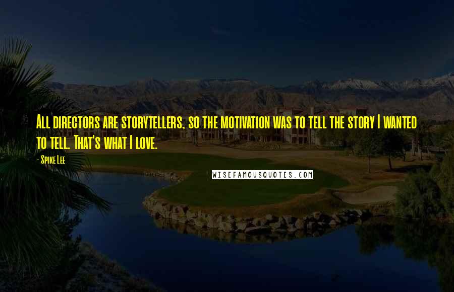 Spike Lee Quotes: All directors are storytellers, so the motivation was to tell the story I wanted to tell. That's what I love.