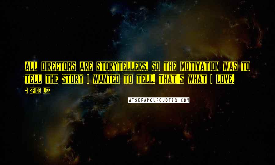 Spike Lee Quotes: All directors are storytellers, so the motivation was to tell the story I wanted to tell. That's what I love.