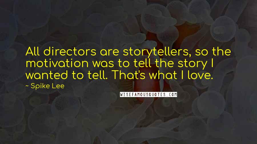 Spike Lee Quotes: All directors are storytellers, so the motivation was to tell the story I wanted to tell. That's what I love.