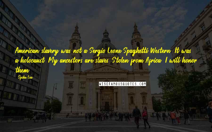 Spike Lee Quotes: American slavery was not a Sergio Leone Spaghetti Western. It was a holocaust. My ancestors are slaves. Stolen from Africa. I will honor them.