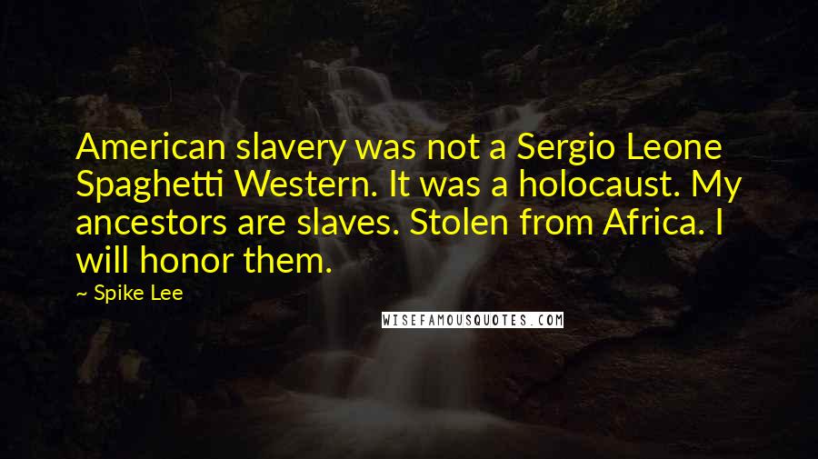Spike Lee Quotes: American slavery was not a Sergio Leone Spaghetti Western. It was a holocaust. My ancestors are slaves. Stolen from Africa. I will honor them.