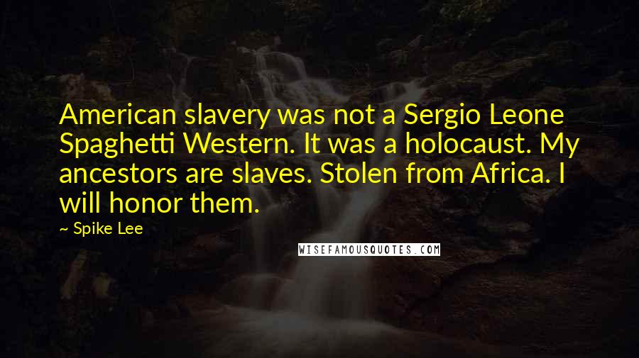 Spike Lee Quotes: American slavery was not a Sergio Leone Spaghetti Western. It was a holocaust. My ancestors are slaves. Stolen from Africa. I will honor them.