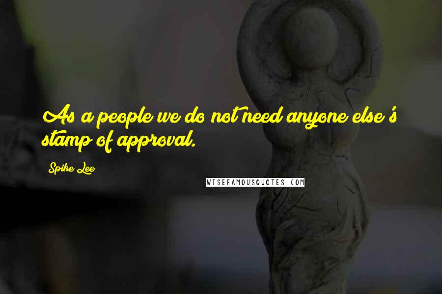 Spike Lee Quotes: As a people we do not need anyone else's stamp of approval.