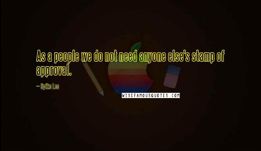 Spike Lee Quotes: As a people we do not need anyone else's stamp of approval.