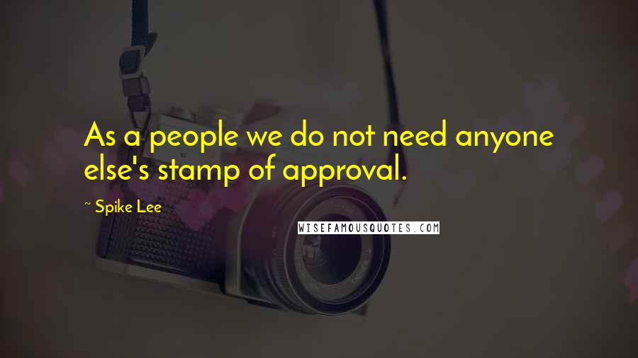 Spike Lee Quotes: As a people we do not need anyone else's stamp of approval.