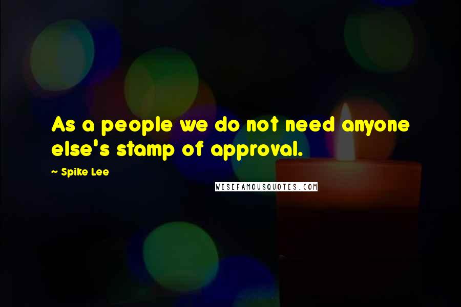 Spike Lee Quotes: As a people we do not need anyone else's stamp of approval.