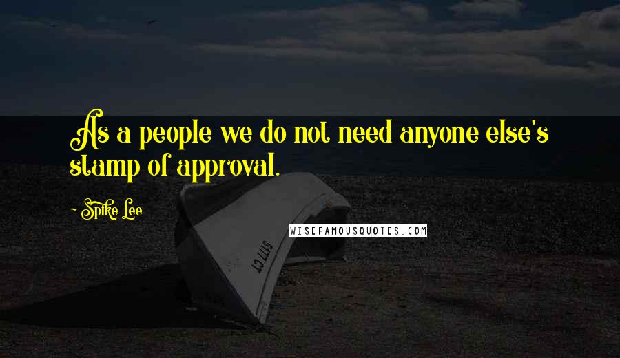 Spike Lee Quotes: As a people we do not need anyone else's stamp of approval.