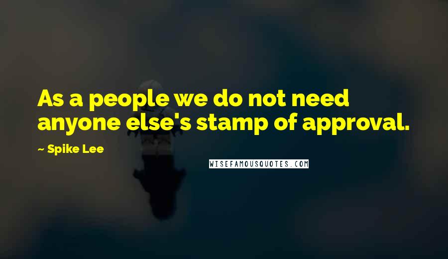 Spike Lee Quotes: As a people we do not need anyone else's stamp of approval.