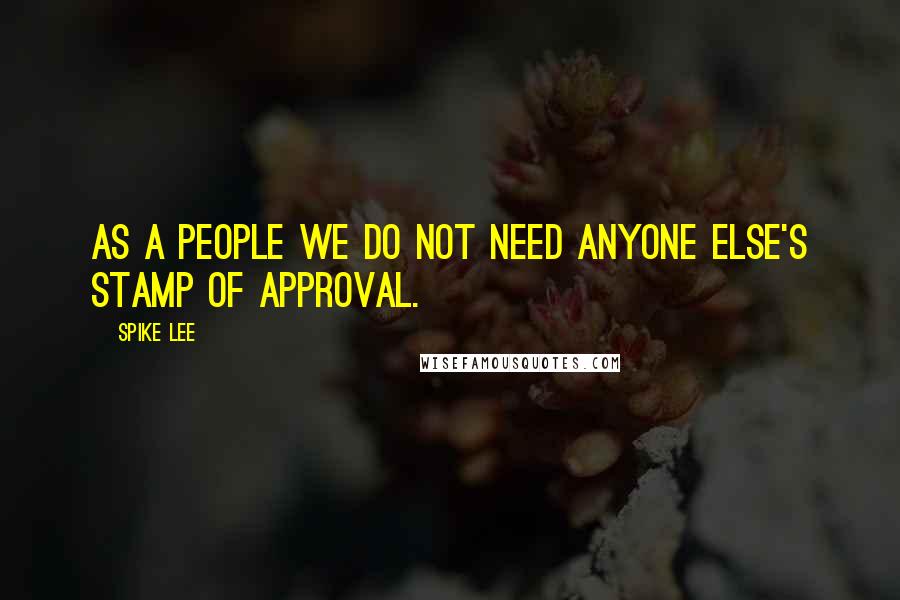 Spike Lee Quotes: As a people we do not need anyone else's stamp of approval.