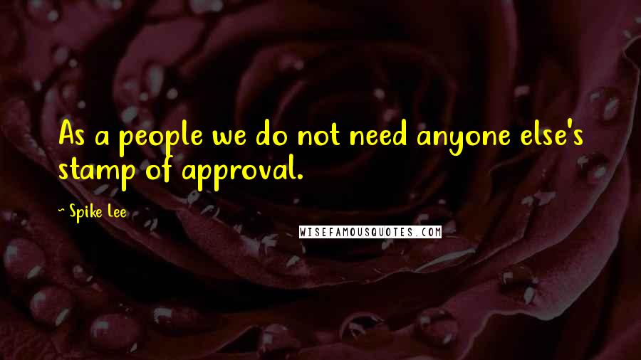 Spike Lee Quotes: As a people we do not need anyone else's stamp of approval.