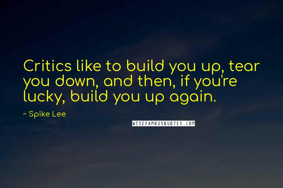Spike Lee Quotes: Critics like to build you up, tear you down, and then, if you're lucky, build you up again.