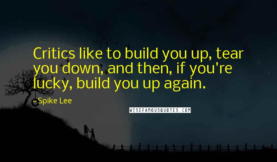Spike Lee Quotes: Critics like to build you up, tear you down, and then, if you're lucky, build you up again.