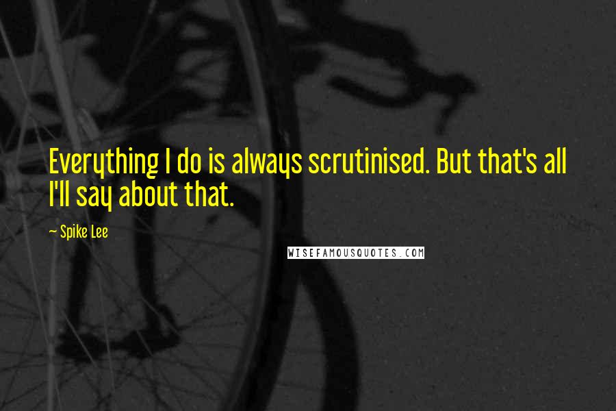 Spike Lee Quotes: Everything I do is always scrutinised. But that's all I'll say about that.