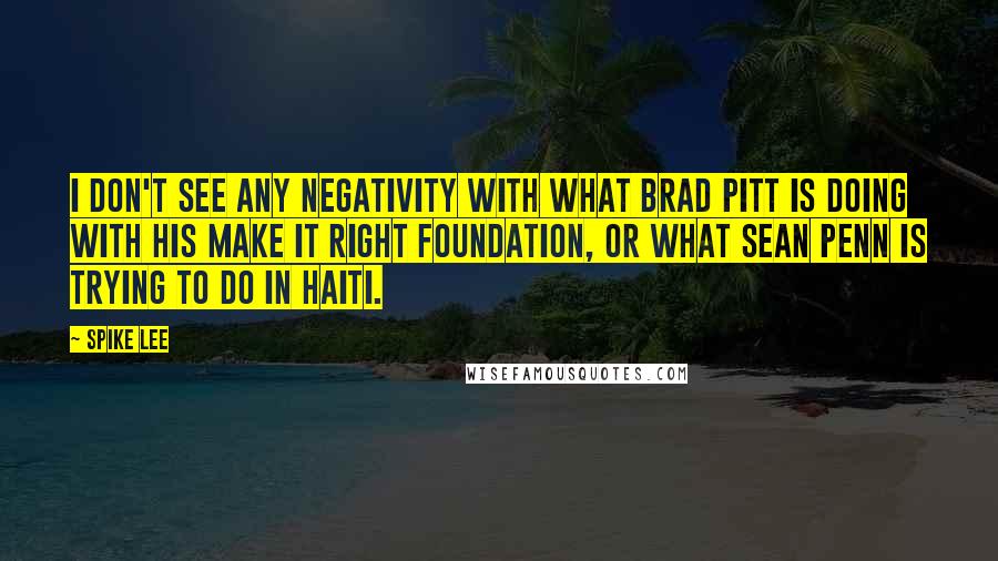 Spike Lee Quotes: I don't see any negativity with what Brad Pitt is doing with his Make It Right Foundation, or what Sean Penn is trying to do in Haiti.