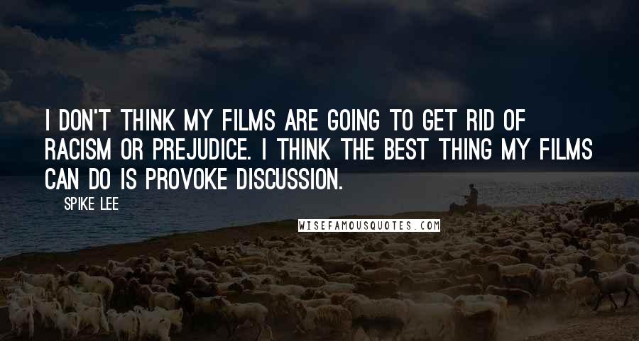 Spike Lee Quotes: I don't think my films are going to get rid of racism or prejudice. I think the best thing my films can do is provoke discussion.