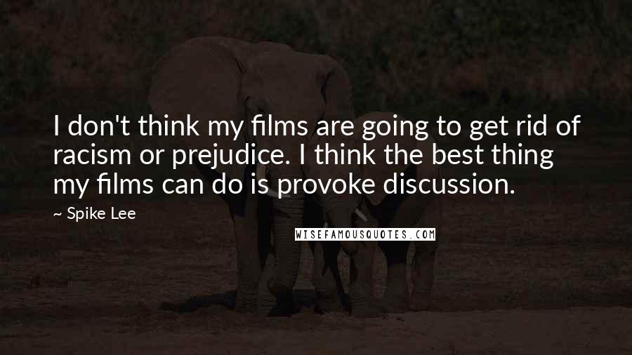 Spike Lee Quotes: I don't think my films are going to get rid of racism or prejudice. I think the best thing my films can do is provoke discussion.