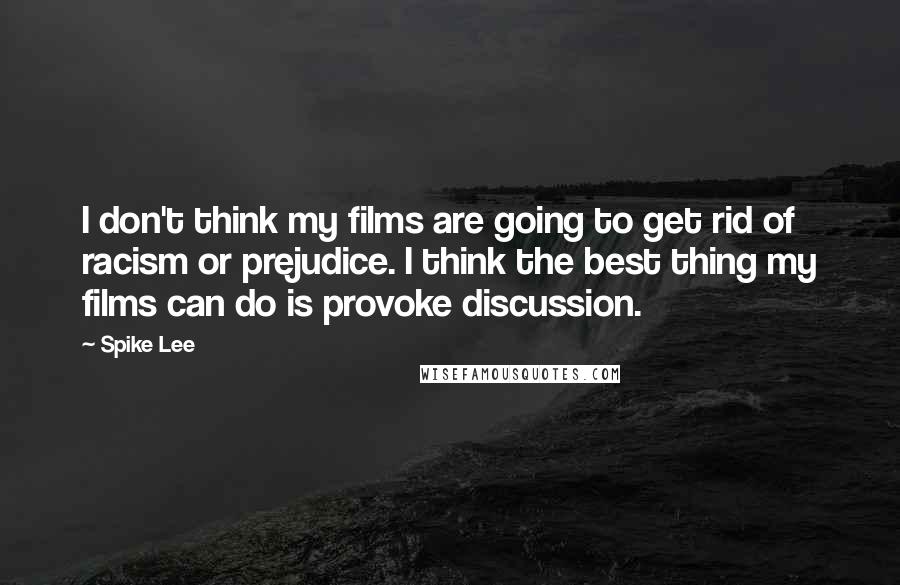 Spike Lee Quotes: I don't think my films are going to get rid of racism or prejudice. I think the best thing my films can do is provoke discussion.