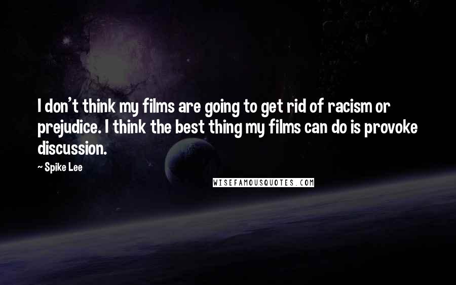 Spike Lee Quotes: I don't think my films are going to get rid of racism or prejudice. I think the best thing my films can do is provoke discussion.