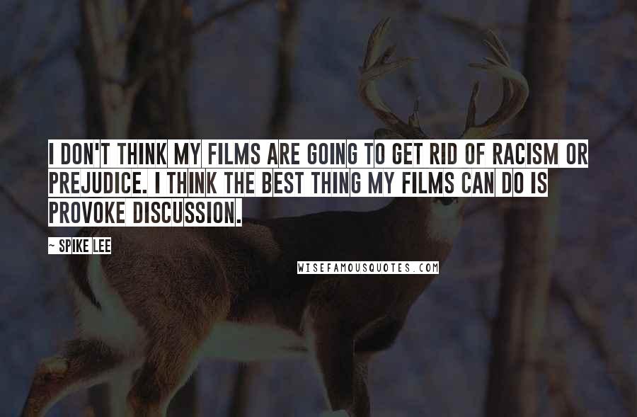 Spike Lee Quotes: I don't think my films are going to get rid of racism or prejudice. I think the best thing my films can do is provoke discussion.