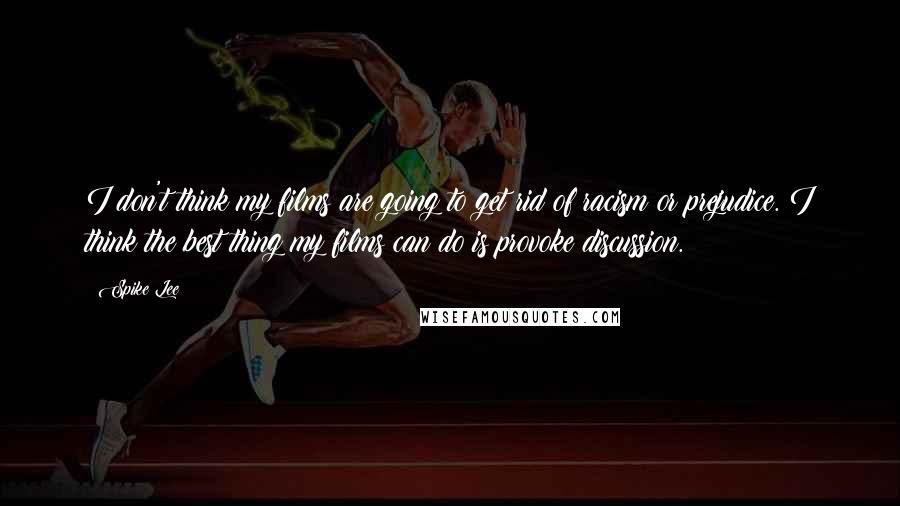 Spike Lee Quotes: I don't think my films are going to get rid of racism or prejudice. I think the best thing my films can do is provoke discussion.