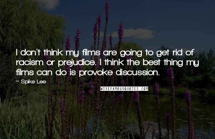 Spike Lee Quotes: I don't think my films are going to get rid of racism or prejudice. I think the best thing my films can do is provoke discussion.