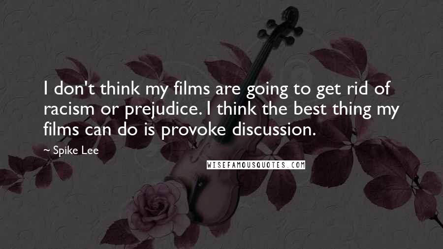 Spike Lee Quotes: I don't think my films are going to get rid of racism or prejudice. I think the best thing my films can do is provoke discussion.