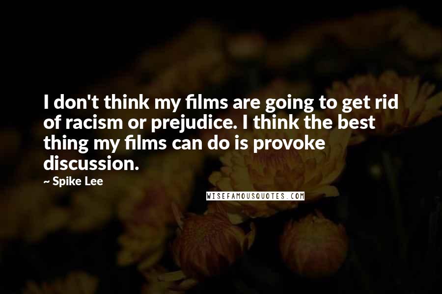 Spike Lee Quotes: I don't think my films are going to get rid of racism or prejudice. I think the best thing my films can do is provoke discussion.