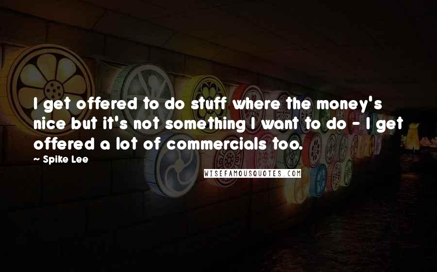 Spike Lee Quotes: I get offered to do stuff where the money's nice but it's not something I want to do - I get offered a lot of commercials too.