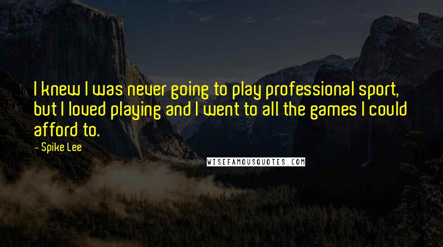 Spike Lee Quotes: I knew I was never going to play professional sport, but I loved playing and I went to all the games I could afford to.