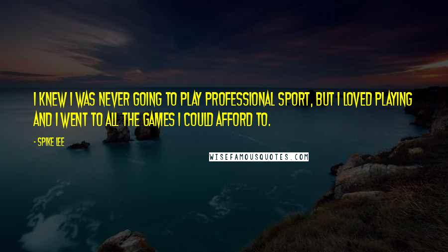 Spike Lee Quotes: I knew I was never going to play professional sport, but I loved playing and I went to all the games I could afford to.