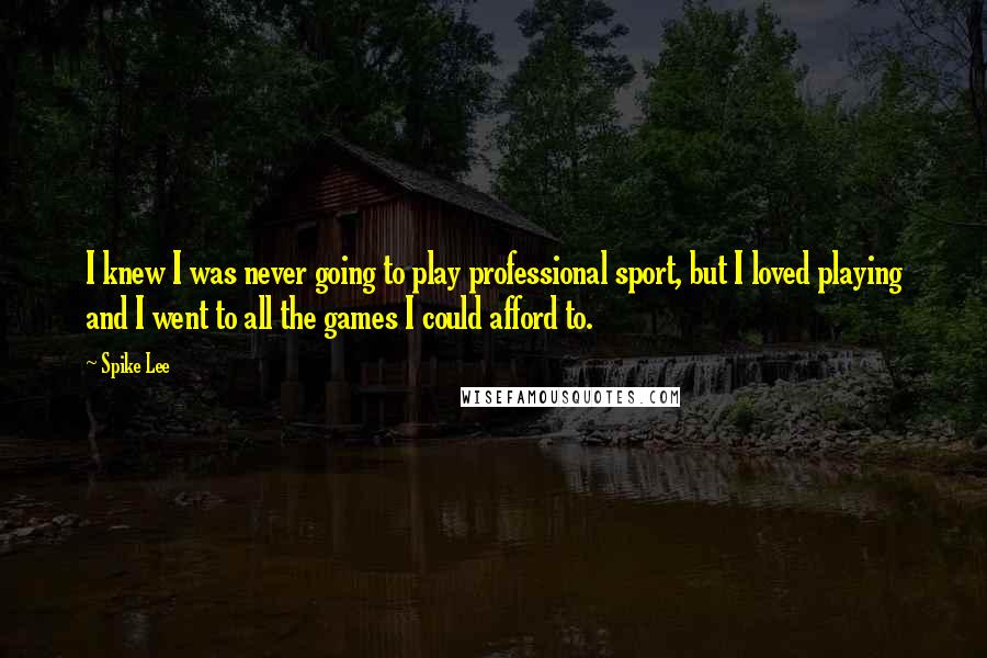 Spike Lee Quotes: I knew I was never going to play professional sport, but I loved playing and I went to all the games I could afford to.
