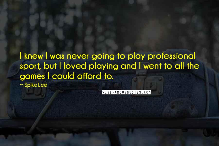 Spike Lee Quotes: I knew I was never going to play professional sport, but I loved playing and I went to all the games I could afford to.