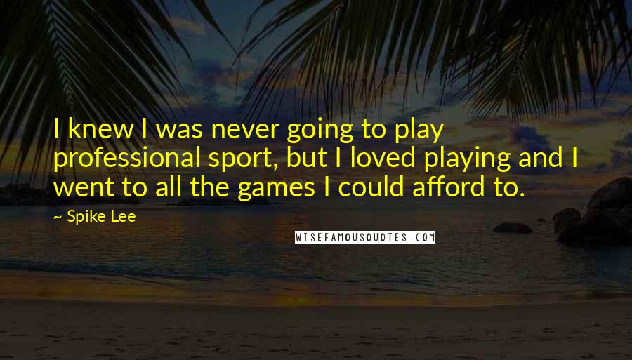 Spike Lee Quotes: I knew I was never going to play professional sport, but I loved playing and I went to all the games I could afford to.