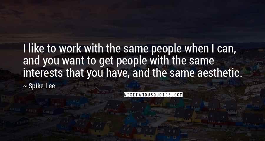 Spike Lee Quotes: I like to work with the same people when I can, and you want to get people with the same interests that you have, and the same aesthetic.
