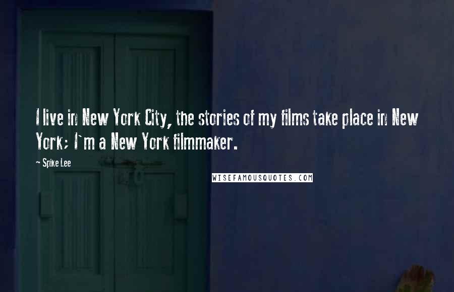 Spike Lee Quotes: I live in New York City, the stories of my films take place in New York; I'm a New York filmmaker.