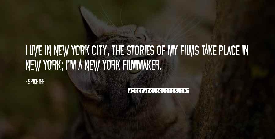 Spike Lee Quotes: I live in New York City, the stories of my films take place in New York; I'm a New York filmmaker.