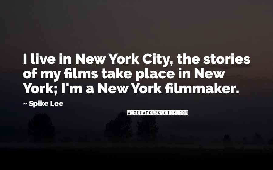 Spike Lee Quotes: I live in New York City, the stories of my films take place in New York; I'm a New York filmmaker.