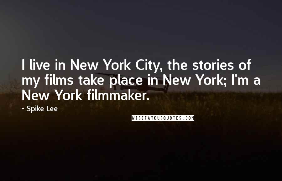 Spike Lee Quotes: I live in New York City, the stories of my films take place in New York; I'm a New York filmmaker.