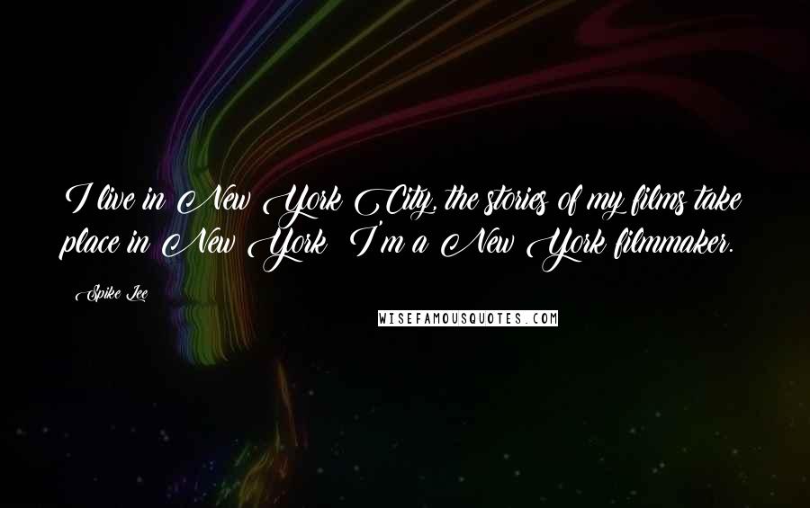Spike Lee Quotes: I live in New York City, the stories of my films take place in New York; I'm a New York filmmaker.