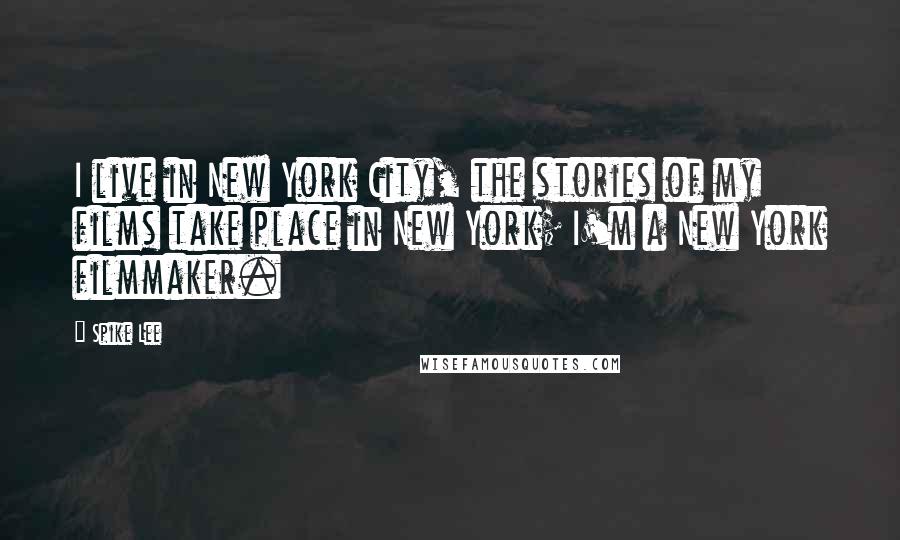 Spike Lee Quotes: I live in New York City, the stories of my films take place in New York; I'm a New York filmmaker.