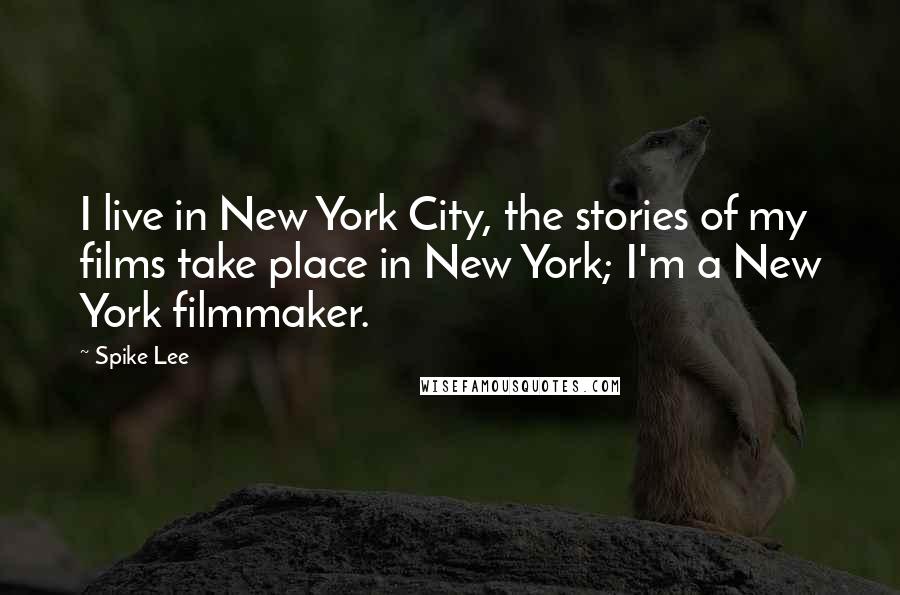 Spike Lee Quotes: I live in New York City, the stories of my films take place in New York; I'm a New York filmmaker.