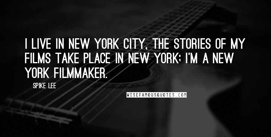 Spike Lee Quotes: I live in New York City, the stories of my films take place in New York; I'm a New York filmmaker.