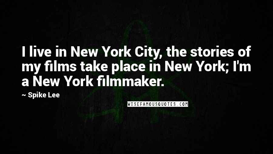 Spike Lee Quotes: I live in New York City, the stories of my films take place in New York; I'm a New York filmmaker.