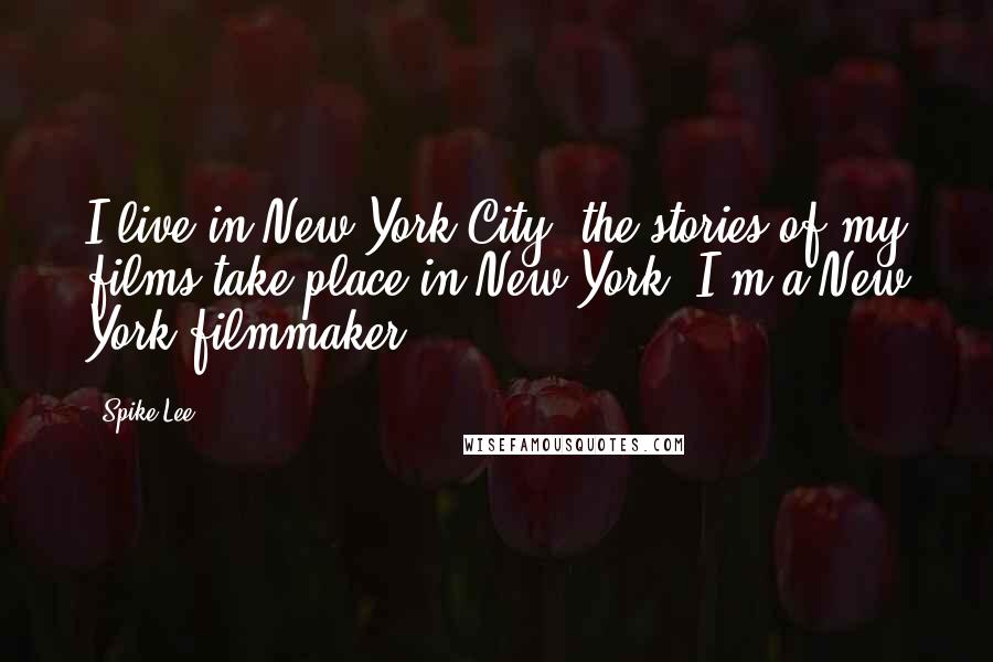 Spike Lee Quotes: I live in New York City, the stories of my films take place in New York; I'm a New York filmmaker.